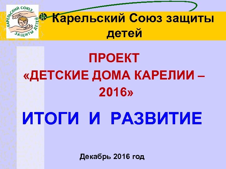 Карельский Союз защиты детей ПРОЕКТ «ДЕТСКИЕ ДОМА КАРЕЛИИ – 2016» ИТОГИ И РАЗВИТИЕ Декабрь