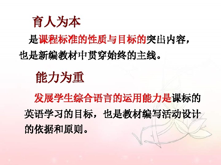 育人为本 是课程标准的性质与目标的突出内容， 也是新编教材中贯穿始终的主线。 能力为重 发展学生综合语言的运用能力是课标的 英语学习的目标，也是教材编写活动设计 的依据和原则。 