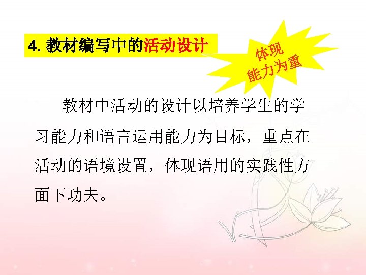4. 教材编写中的活动设计 体现 为重 能力 教材中活动的设计以培养学生的学 习能力和语言运用能力为目标，重点在 活动的语境设置，体现语用的实践性方 面下功夫。 