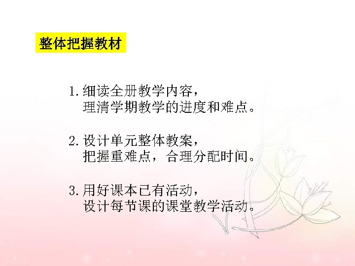 整体把握教材 1. 细读全册教学内容， 理清学期教学的进度和难点。 2. 设计单元整体教案， 把握重难点，合理分配时间。 3. 用好课本已有活动， 设计每节课的课堂教学活动。 