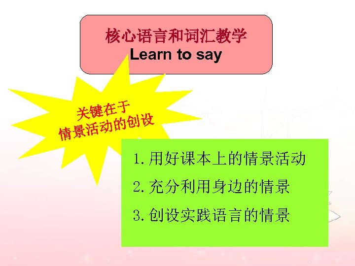 核心语言和词汇教学 Learn to say 于 关键在 的创设 景活动 情 1. 用好课本上的情景活动 2. 充分利用身边的情景 3.