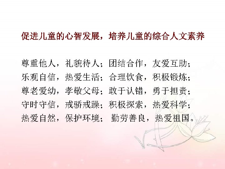 促进儿童的心智发展，培养儿童的综合人文素养 尊重他人，礼貌待人；团结合作，友爱互助； 乐观自信，热爱生活；合理饮食，积极锻炼； 尊老爱幼，孝敬父母；敢于认错，勇于担责； 守时守信，戒骄戒躁；积极探索，热爱科学； 热爱自然，保护环境； 勤劳善良，热爱祖国。 