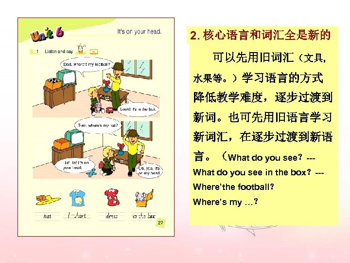 2. 核心语言和词汇全是新的 可以先用旧词汇（文具, 水果等。）学习语言的方式 降低教学难度，逐步过渡到 新词。也可先用旧语言学习 新词汇，在逐步过渡到新语 言。（What do you see？--What do you see