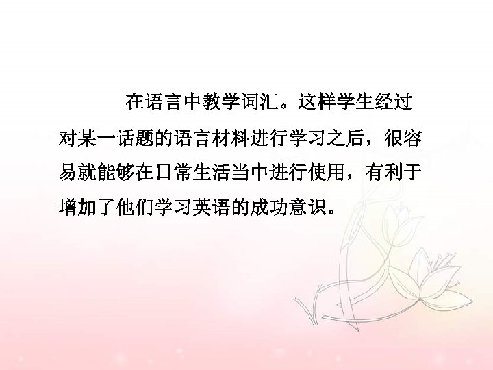 在语言中教学词汇。这样学生经过 对某一话题的语言材料进行学习之后，很容 易就能够在日常生活当中进行使用，有利于 增加了他们学习英语的成功意识。 