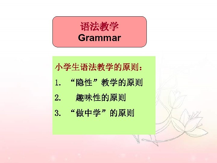 语法教学 Grammar 小学生语法教学的原则： 1. “隐性”教学的原则 2. 趣味性的原则 3. “做中学”的原则 