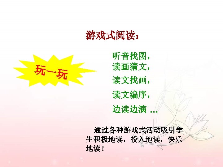 游戏式阅读： 玩一玩 听音找图， 读画猜文， 读文找画， 读文编序， 边读边演 … 通过各种游戏式活动吸引学 生积极地读，投入地读，快乐 地读！ 