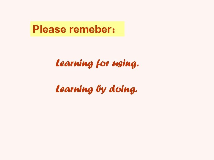 Please remeber： Learning for using. Learning by doing. 