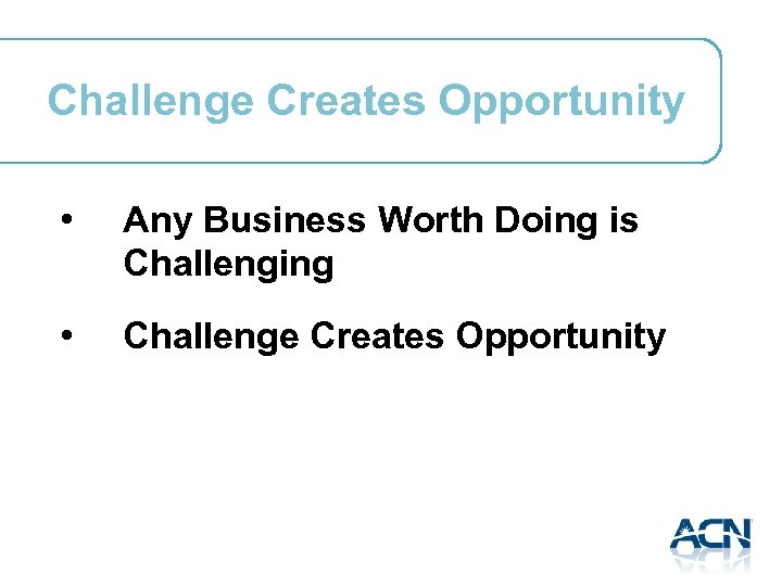 Challenge Creates Opportunity • Any Business Worth Doing is Challenging • Challenge Creates Opportunity