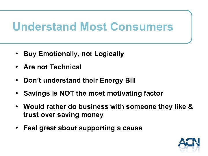 Understand Most Consumers • Buy Emotionally, not Logically • Are not Technical • Don’t