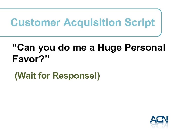 Customer Acquisition Script “Can you do me a Huge Personal Favor? ” (Wait for