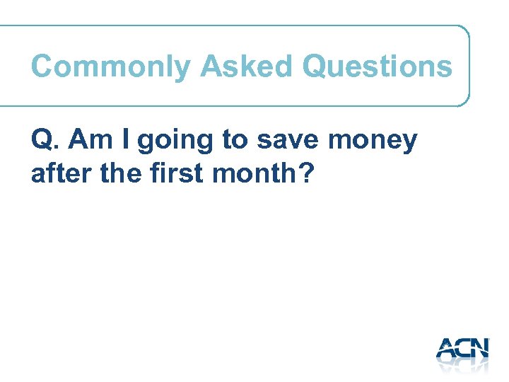 Commonly Asked Questions Q. Am I going to save money after the first month?