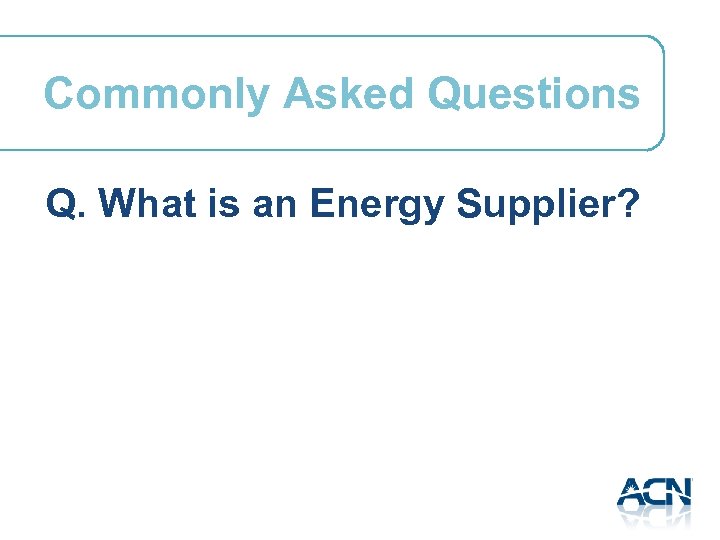 Commonly Asked Questions Q. What is an Energy Supplier? 