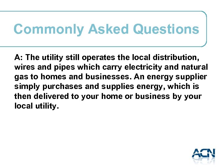 Commonly Asked Questions A: The utility still operates the local distribution, wires and pipes