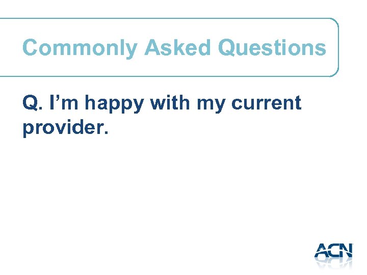 Commonly Asked Questions Q. I’m happy with my current provider. 