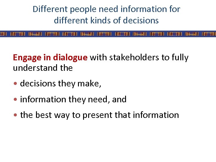 Different people need information for different kinds of decisions Engage in dialogue with stakeholders
