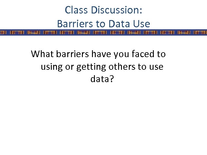 Class Discussion: Barriers to Data Use What barriers have you faced to using or