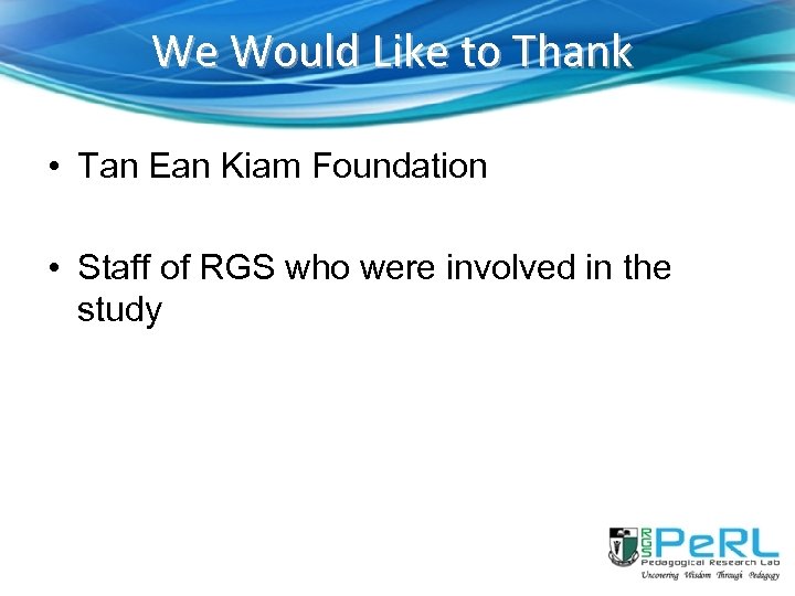 We Would Like to Thank • Tan Ean Kiam Foundation • Staff of RGS