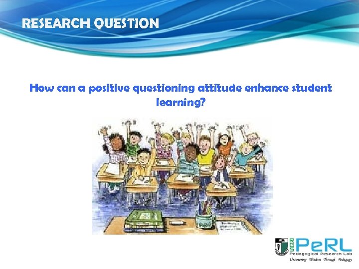 RESEARCH QUESTION How can a positive questioning attitude enhance student learning? 
