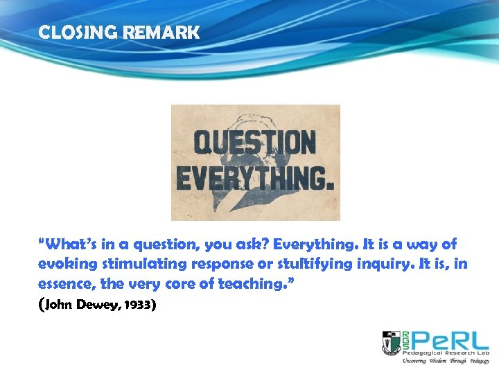 CLOSING REMARK “What’s in a question, you ask? Everything. It is a way of