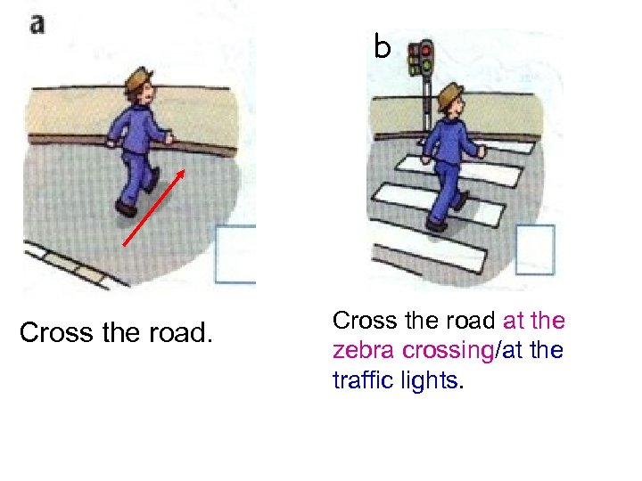 b Cross the road at the zebra crossing/at the traffic lights. 