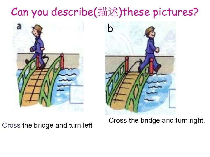 Can you describe(描述)these pictures? b Cross the bridge and turn left. Cross the bridge