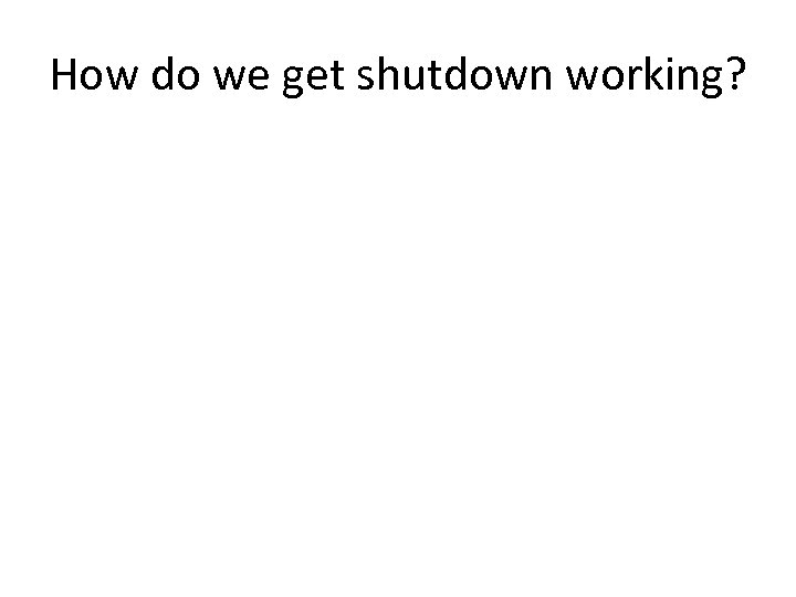 How do we get shutdown working? 