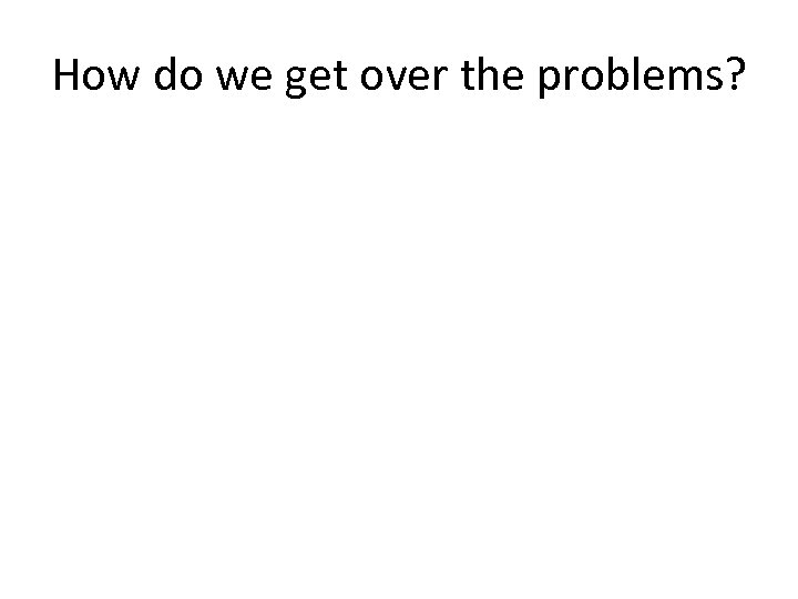 How do we get over the problems? 