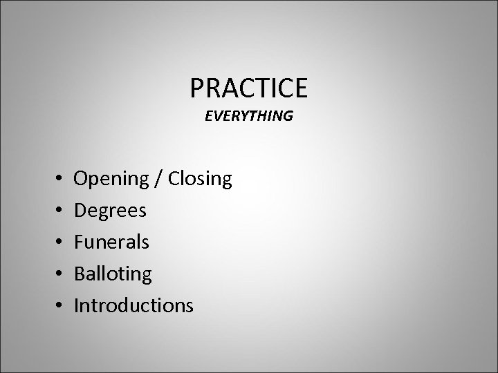 PRACTICE EVERYTHING • • • Opening / Closing Degrees Funerals Balloting Introductions 