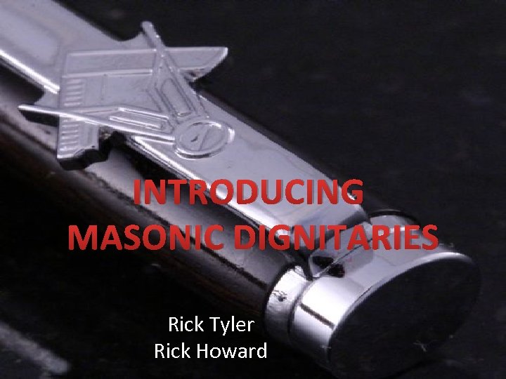 INTRODUCING MASONIC DIGNITARIES Rick Tyler Rick Howard 