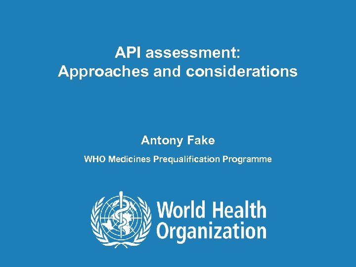 API assessment: Approaches and considerations Antony Fake WHO Medicines Prequalification Programme 1| API assessment: