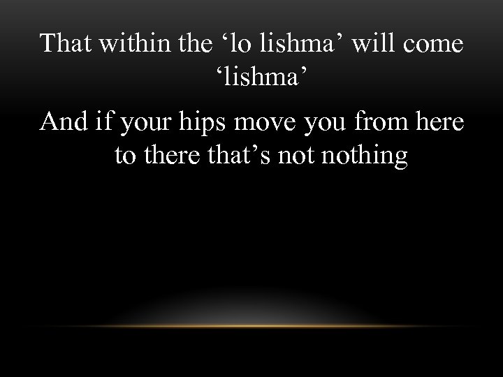 That within the ‘lo lishma’ will come ‘lishma’ And if your hips move you