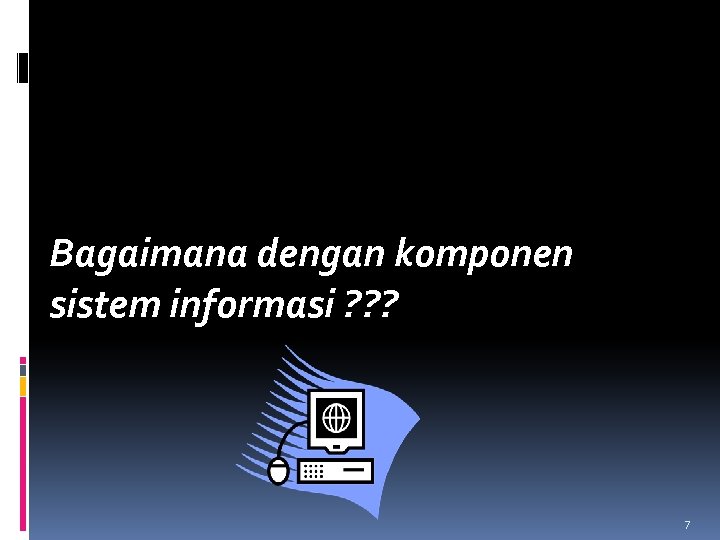 Bagaimana dengan komponen sistem informasi ? ? ? 7 