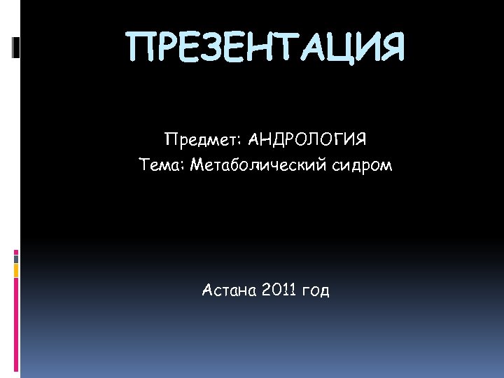 ПРЕЗЕНТАЦИЯ Предмет: АНДРОЛОГИЯ Тема: Метаболический сидром Астана 2011 год 