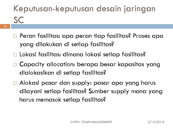 16 Keputusan-keputusan desain jaringan SC Peran fasilitas: apa peran tiap fasilitas? Proses apa yang