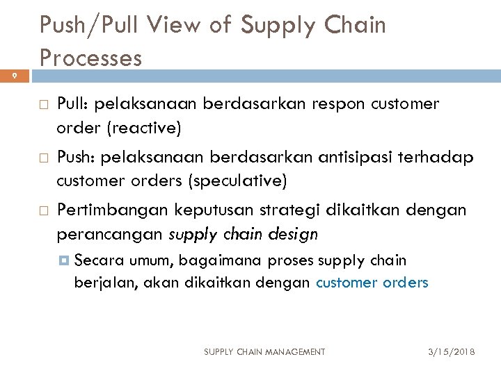 9 Push/Pull View of Supply Chain Processes Pull: pelaksanaan berdasarkan respon customer order (reactive)