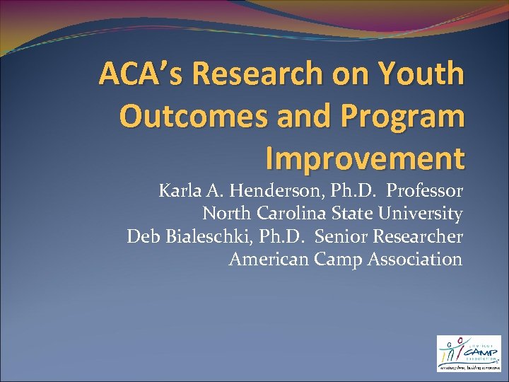 ACA’s Research on Youth Outcomes and Program Improvement Karla A. Henderson, Ph. D. Professor
