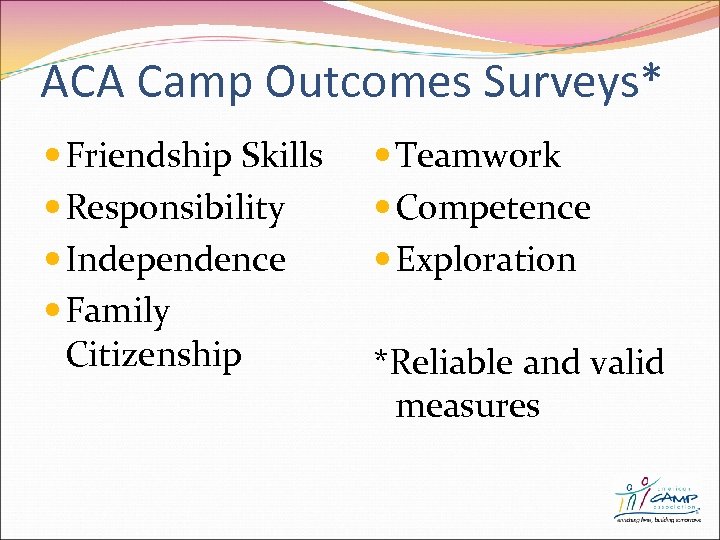 ACA Camp Outcomes Surveys* Friendship Skills Responsibility Independence Family Citizenship Teamwork Competence Exploration *Reliable
