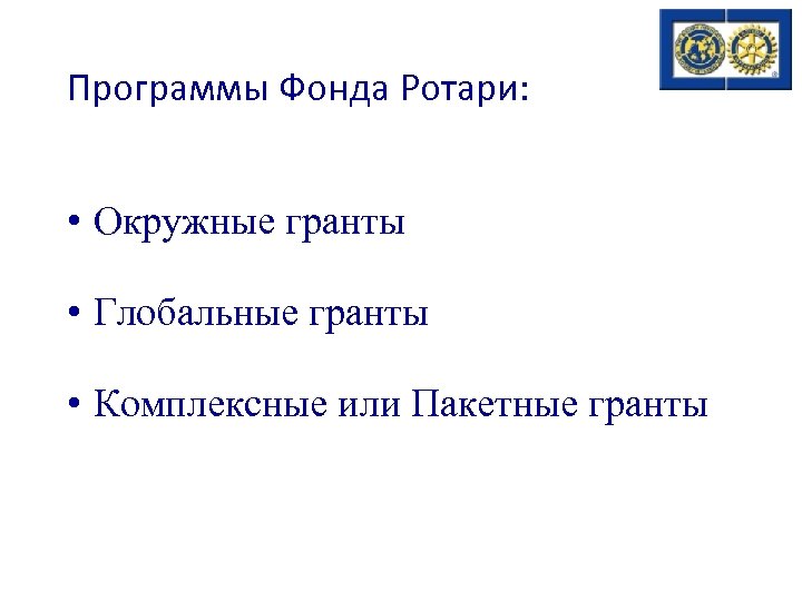 Программы Фонда Ротари: • Окружные гранты • Глобальные гранты • Комплексные или Пакетные гранты