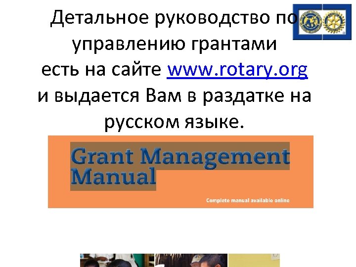 Детальное руководство по управлению грантами есть на сайте www. rotary. org и выдается Вам