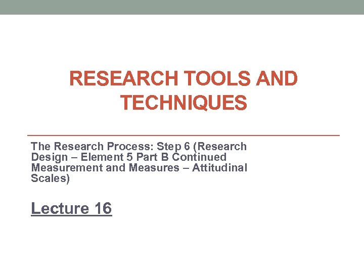 RESEARCH TOOLS AND TECHNIQUES The Research Process: Step 6 (Research Design – Element 5