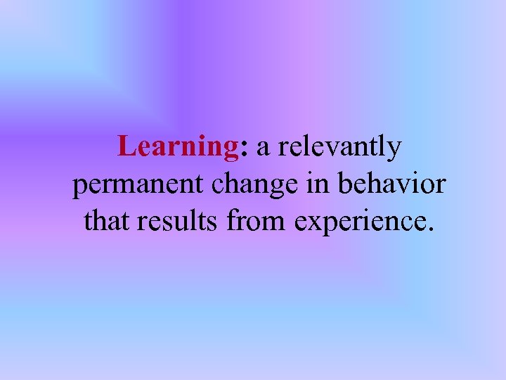 Learning: a relevantly permanent change in behavior that results from experience. 