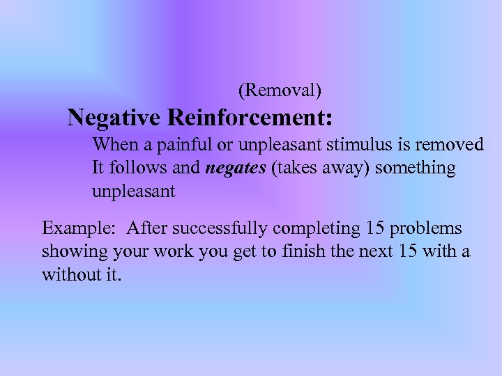 (Removal) Negative Reinforcement: When a painful or unpleasant stimulus is removed It follows and