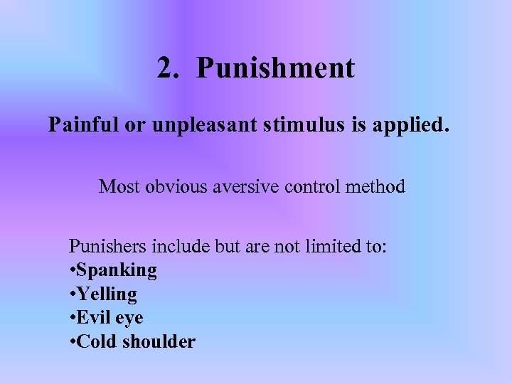 2. Punishment Painful or unpleasant stimulus is applied. Most obvious aversive control method Punishers