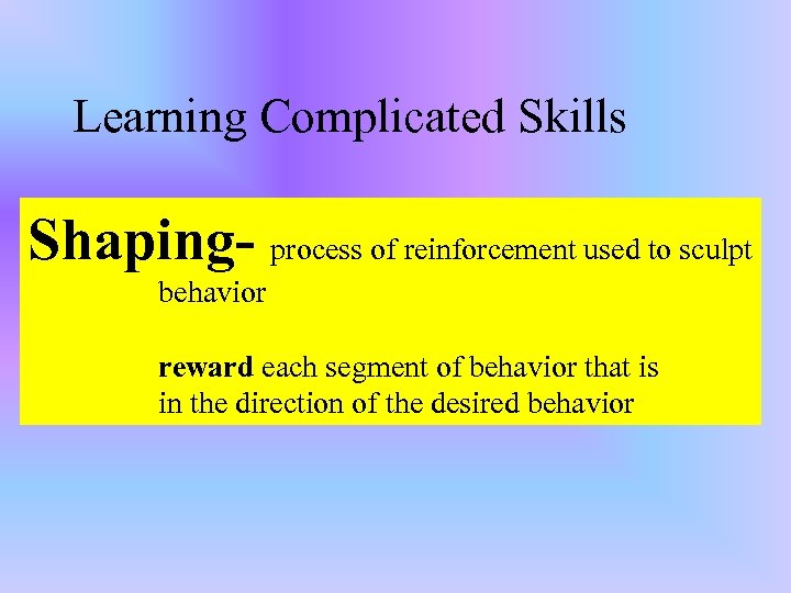 Learning Complicated Skills Shaping- process of reinforcement used to sculpt behavior reward each segment