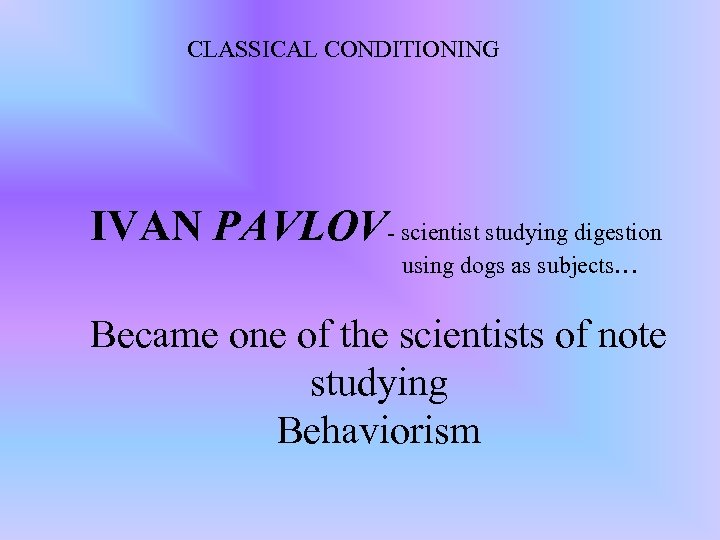 CLASSICAL CONDITIONING IVAN PAVLOV- scientist studying digestion using dogs as subjects… Became one of