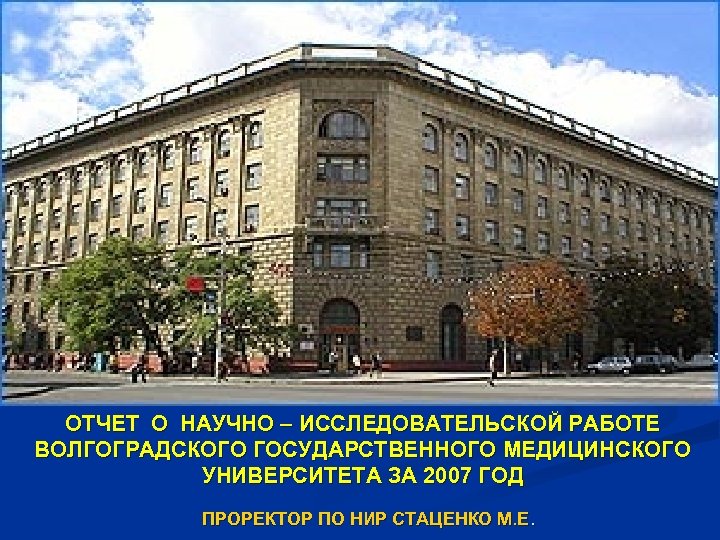ОТЧЕТ О НАУЧНО – ИССЛЕДОВАТЕЛЬСКОЙ РАБОТЕ ВОЛГОГРАДСКОГО ГОСУДАРСТВЕННОГО МЕДИЦИНСКОГО УНИВЕРСИТЕТА ЗА 2007 ГОД ПРОРЕКТОР