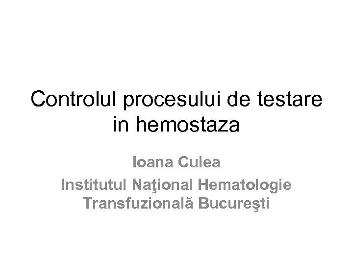 Controlul procesului de testare in hemostaza Ioana Culea Institutul Naţional Hematologie Transfuzională Bucureşti 