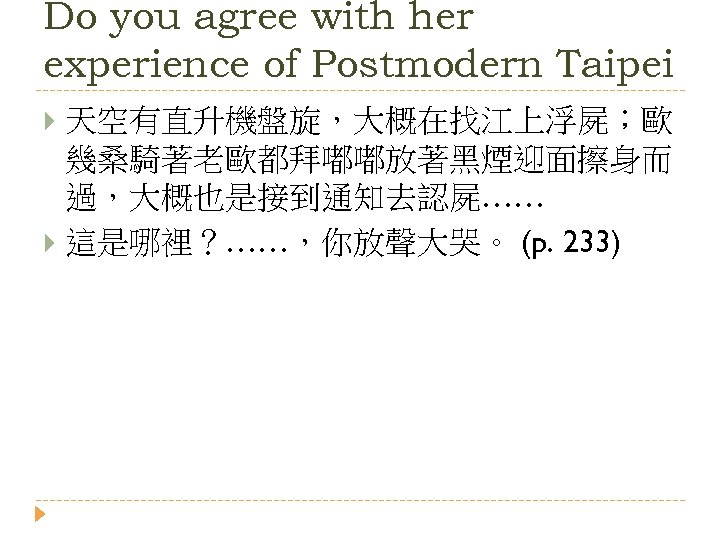 Do you agree with her experience of Postmodern Taipei 天空有直升機盤旋，大概在找江上浮屍；歐 幾桑騎著老歐都拜嘟嘟放著黑煙迎面擦身而 過，大概也是接到通知去認屍…… 這是哪裡？……，你放聲大哭。 (p.