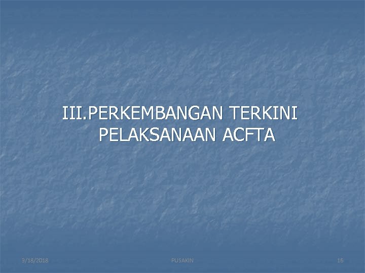 III. PERKEMBANGAN TERKINI PELAKSANAAN ACFTA 3/18/2018 PUSAKIN 16 