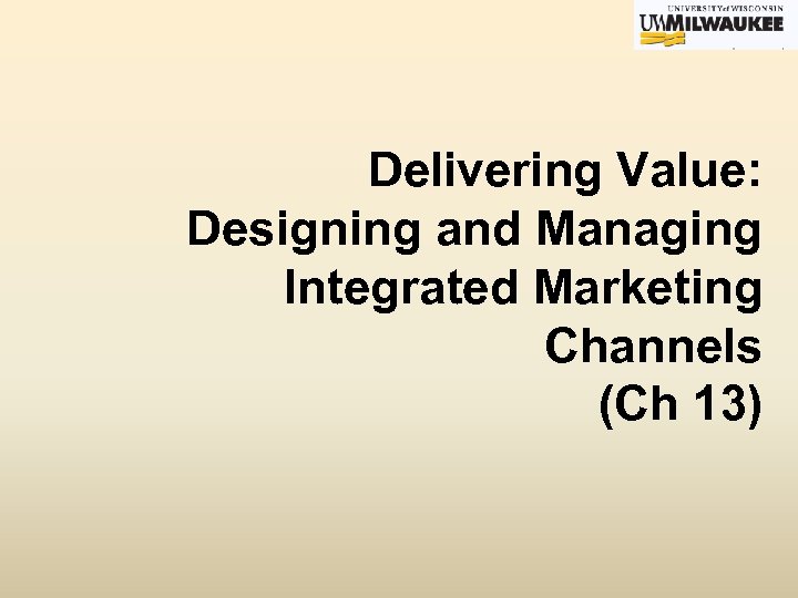 Delivering Value: Designing and Managing Integrated Marketing Channels (Ch 13) 